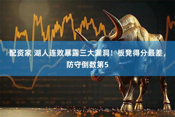 配资家 湖人连败暴露三大漏洞！板凳得分最差，防守倒数第5