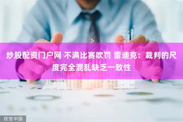 炒股配资门户网 不满比赛吹罚 雷迪克：裁判的尺度完全混乱缺乏一致性