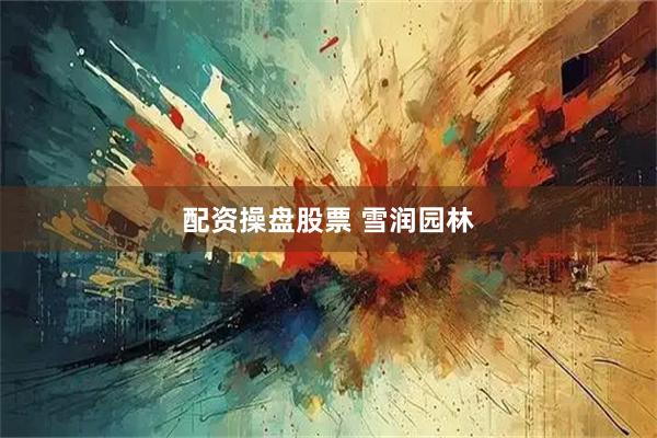配资操盘股票 雪润园林