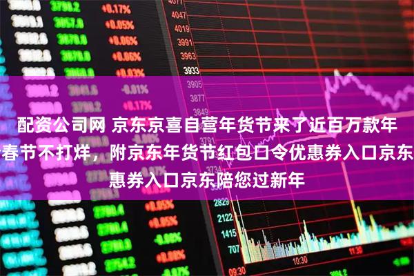 配资公司网 京东京喜自营年货节来了近百万款年货全网低价春节不打烊，附京东年货节红包口令优惠券入口京东陪您过新年