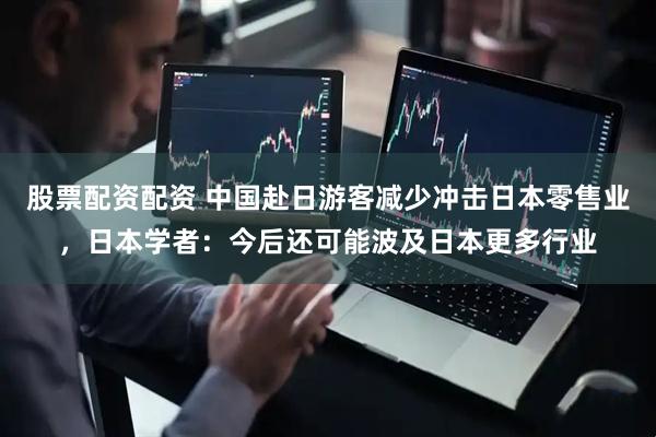 股票配资配资 中国赴日游客减少冲击日本零售业，日本学者：今后还可能波及日本更多行业