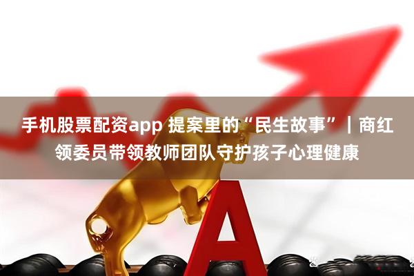 手机股票配资app 提案里的“民生故事”｜商红领委员带领教师团队守护孩子心理健康