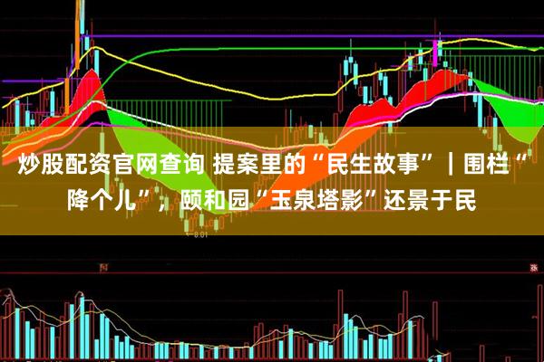 炒股配资官网查询 提案里的“民生故事”｜围栏“降个儿”，颐和园“玉泉塔影”还景于民