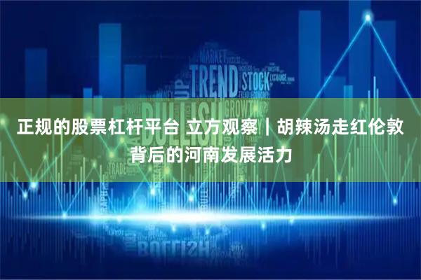 正规的股票杠杆平台 立方观察｜胡辣汤走红伦敦背后的河南发展活力