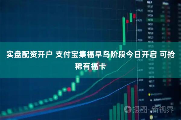 实盘配资开户 支付宝集福早鸟阶段今日开启 可抢稀有福卡