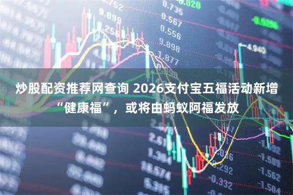 炒股配资推荐网查询 2026支付宝五福活动新增“健康福”，或将由蚂蚁阿福发放