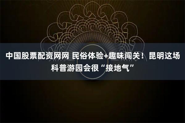 中国股票配资网网 民俗体验+趣味闯关！昆明这场科普游园会很“接地气”