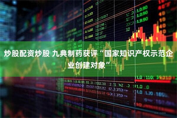 炒股配资炒股 九典制药获评“国家知识产权示范企业创建对象”