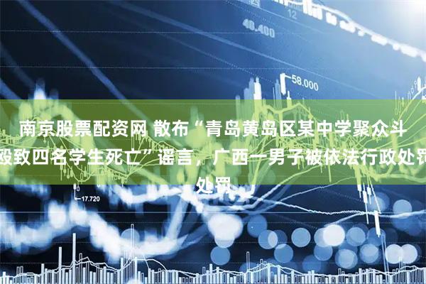南京股票配资网 散布“青岛黄岛区某中学聚众斗殴致四名学生死亡”谣言，广西一男子被依法行政处罚