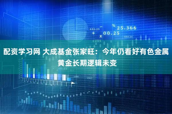 配资学习网 大成基金张家旺：今年仍看好有色金属 黄金长期逻辑未变