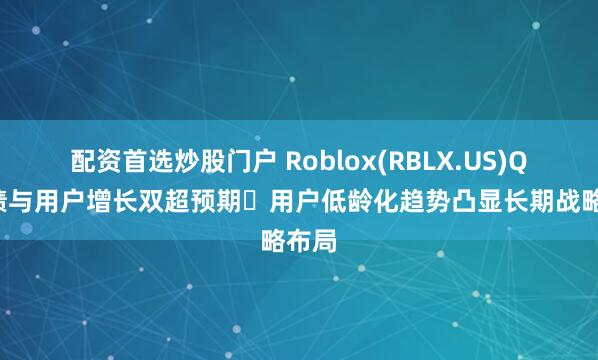 配资首选炒股门户 Roblox(RBLX.US)Q4业绩与用户增长双超预期 用户低龄化趋势凸显长期战略布局