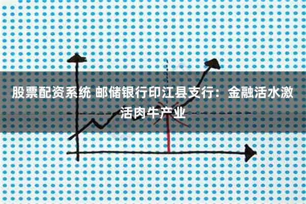 股票配资系统 邮储银行印江县支行：金融活水激活肉牛产业
