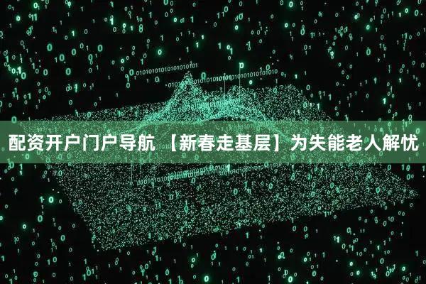 配资开户门户导航 【新春走基层】为失能老人解忧