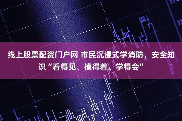 线上股票配资门户网 市民沉浸式学消防，安全知识“看得见、摸得着、学得会”