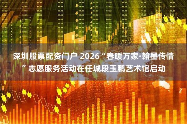 深圳股票配资门户 2026“春暖万家·翰墨传情”志愿服务活动在任城段玉鹏艺术馆启动