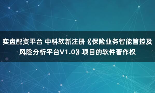 实盘配资平台 中科软新注册《保险业务智能管控及风险分析平台V1.0》项目的软件著作权