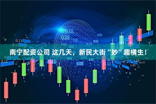 南宁配资公司 这几天，新民大街“妙”趣横生！