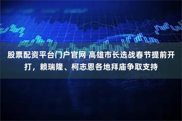 股票配资平台门户官网 高雄市长选战春节提前开打，赖瑞隆、柯志恩各地拜庙争取支持