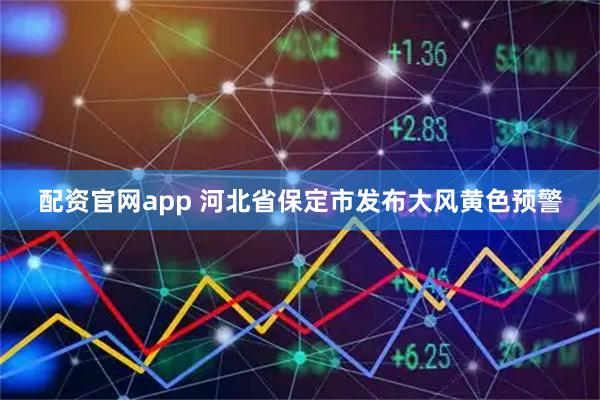 配资官网app 河北省保定市发布大风黄色预警