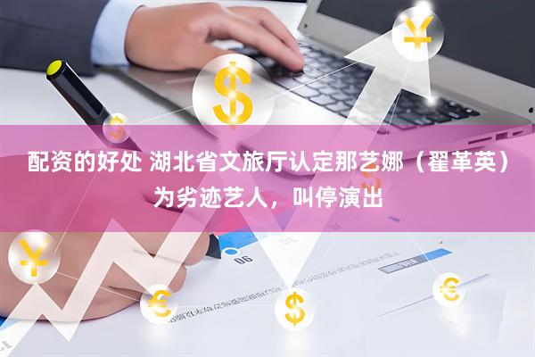 配资的好处 湖北省文旅厅认定那艺娜（翟革英）为劣迹艺人，叫停演出
