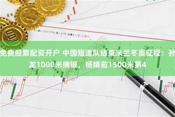 免费股票配资开户 中国短道队结束米兰冬奥征程：孙龙1000米摘银，杨婧茹1500米第4