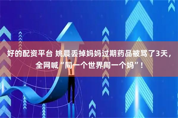 好的配资平台 姚晨丢掉妈妈过期药品被骂了3天，全网喊“同一个世界同一个妈”!