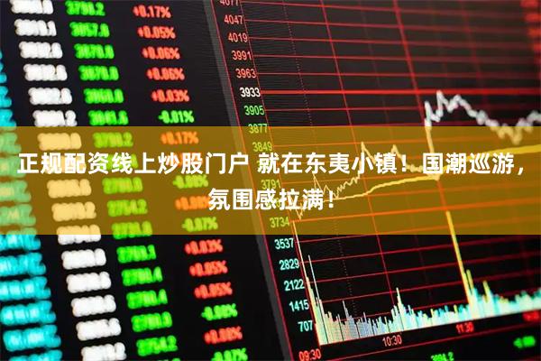 正规配资线上炒股门户 就在东夷小镇！国潮巡游，氛围感拉满！