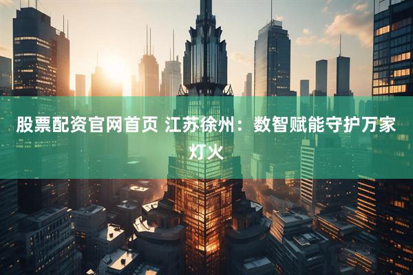 股票配资官网首页 江苏徐州：数智赋能守护万家灯火