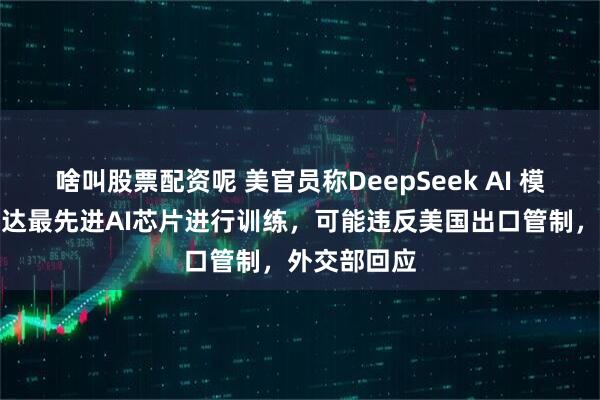 啥叫股票配资呢 美官员称DeepSeek AI 模型使用英伟达最先进AI芯片进行训练，可能违反美国出口管制，外交部回应