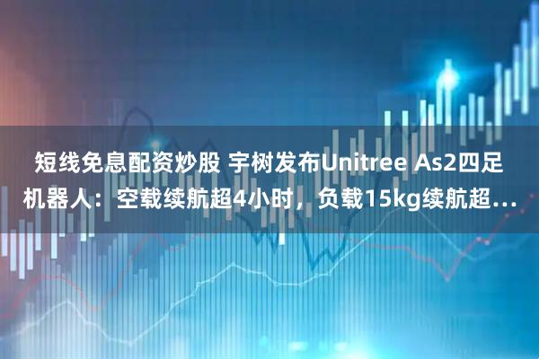 短线免息配资炒股 宇树发布Unitree As2四足机器人：空载续航超4小时，负载15kg续航超…
