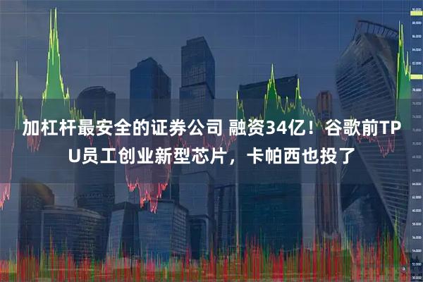 加杠杆最安全的证券公司 融资34亿！谷歌前TPU员工创业新型芯片，卡帕西也投了