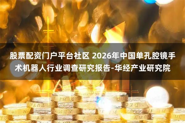 股票配资门户平台社区 2026年中国单孔腔镜手术机器人行业调查研究报告-华经产业研究院