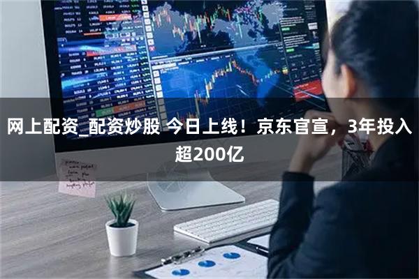 网上配资_配资炒股 今日上线！京东官宣，3年投入超200亿
