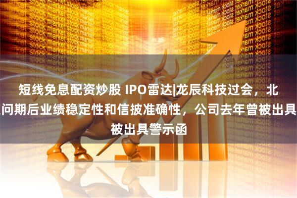 短线免息配资炒股 IPO雷达|龙辰科技过会，北交所追问期后业绩稳定性和信披准确性，公司去年曾被出具警示函