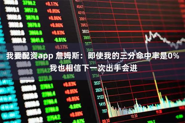我要配资app 詹姆斯：即使我的三分命中率是0% 我也相信下一次出手会进