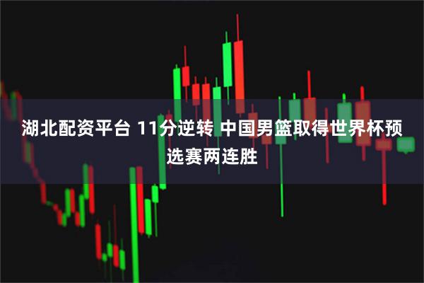 湖北配资平台 11分逆转 中国男篮取得世界杯预选赛两连胜