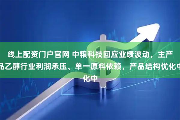 线上配资门户官网 中粮科技回应业绩波动，主产品乙醇行业利润承压、单一原料依赖，产品结构优化中