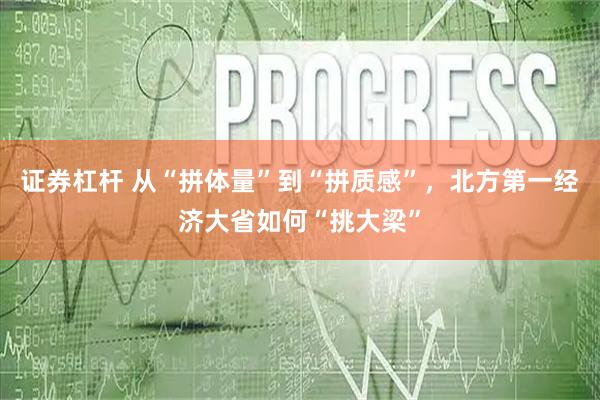 证券杠杆 从“拼体量”到“拼质感”，北方第一经济大省如何“挑大梁”