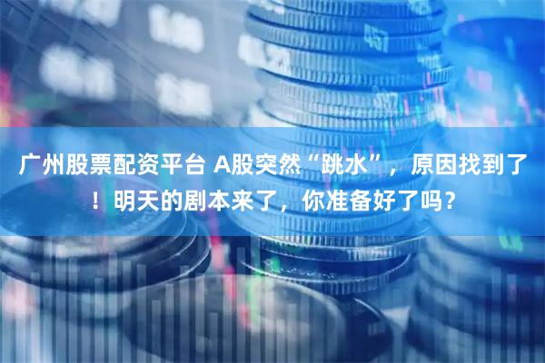 广州股票配资平台 A股突然“跳水”，原因找到了！明天的剧本来了，你准备好了吗？