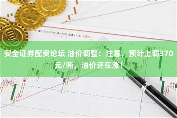 安全证券配资论坛 油价调整：注意，预计上调370元/吨，油价还在涨！