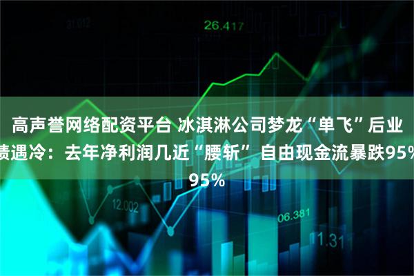 高声誉网络配资平台 冰淇淋公司梦龙“单飞”后业绩遇冷：去年净利润几近“腰斩” 自由现金流暴跌95%
