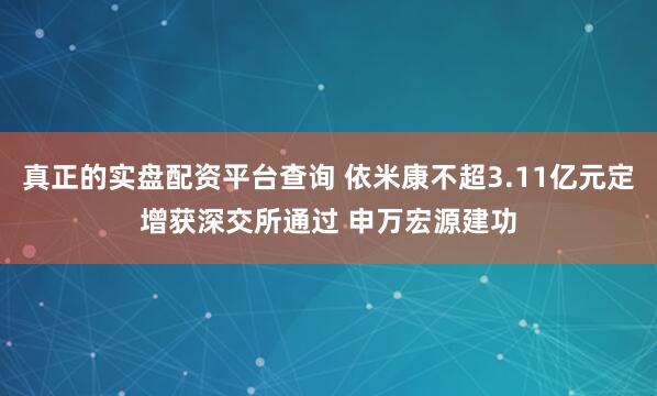 真正的实盘配资平台查询 依米康不超3.11亿元定增获深交所通过 申万宏源建功