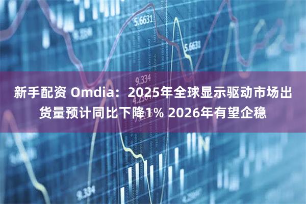 新手配资 Omdia：2025年全球显示驱动市场出货量预计同比下降1% 2026年有望企稳
