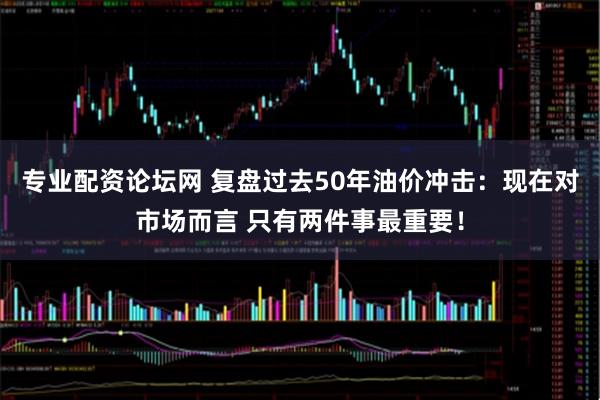 专业配资论坛网 复盘过去50年油价冲击：现在对市场而言 只有两件事最重要！