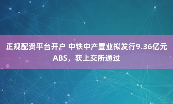 正规配资平台开户 中铁中产置业拟发行9.36亿元ABS，获上交所通过