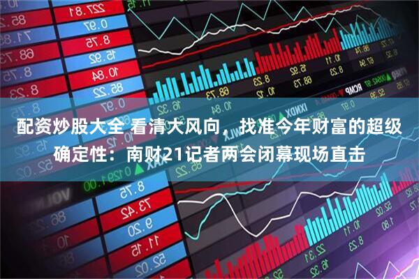 配资炒股大全 看清大风向，找准今年财富的超级确定性：南财21记者两会闭幕现场直击