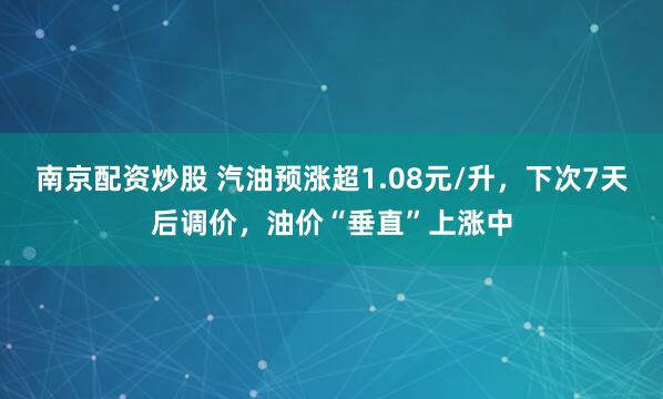 南京配资炒股 汽油预涨超1.08元/升，下次7天后调价，油价“垂直”上涨中
