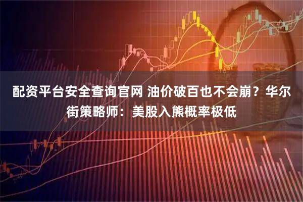配资平台安全查询官网 油价破百也不会崩？华尔街策略师：美股入熊概率极低