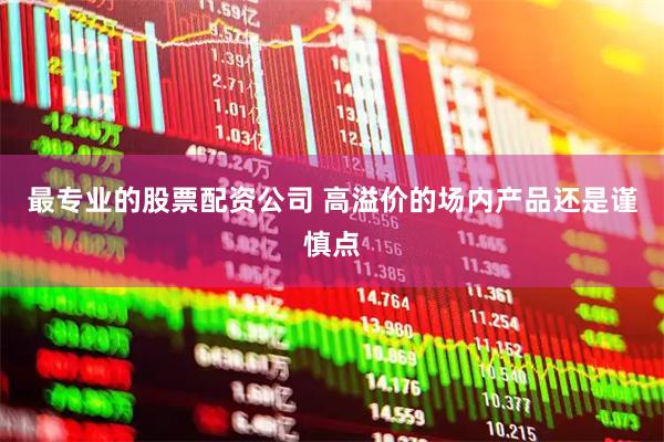 最专业的股票配资公司 高溢价的场内产品还是谨慎点