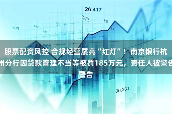 股票配资风控 合规经营屡亮“红灯”！南京银行杭州分行因贷款管理不当等被罚185万元，责任人被警告
